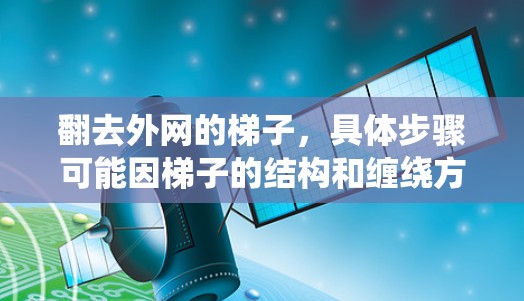 翻去外网的梯子,具体步骤可能因梯子的结构和缠绕方式而异。以下是一些建议,供你参考 翻去外网的梯子,具体步骤可能因梯子的结构和缠绕方式而异。以下是一些建议,供你参考