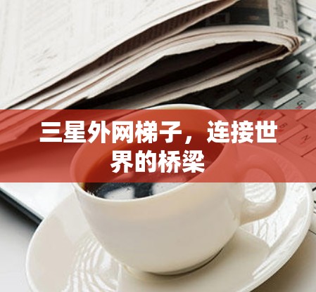 三星外网梯子,连接世界的桥梁 三星外网梯子,连接世界的桥梁