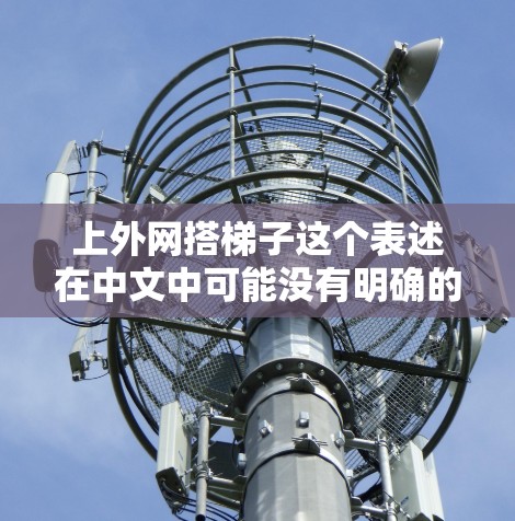 上外网搭梯子这个表述在中文中可能没有明确的含义,但我们可以从上下文来理解其可能的意思 上外网搭梯子这个表述在中文中可能没有明确的含义,但我们可以从上下文来理解其可能的意思