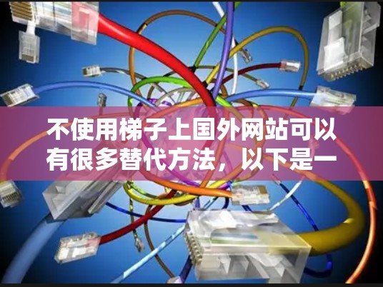 不使用梯子上国外网站可以有很多替代方法，以下是一些简单易行的建议