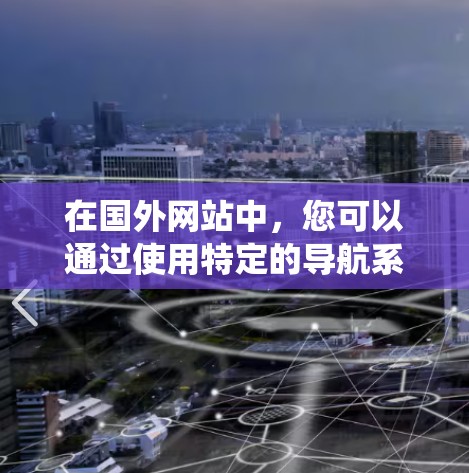 在国外网站中,您可以通过使用特定的导航系统或梯子式装置来访问特定的内容或功能。以下是一步步的指南,帮助您理解和使用这种导航系统 在国外网站中,您可以通过使用特定的导航系统或梯子式装置来访问特定的内容或功能。以下是一步步的指南,帮助您理解和使用这种导航系统