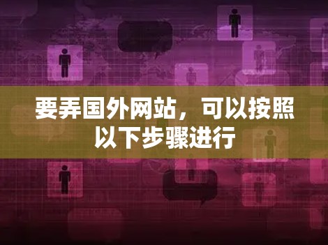 要弄国外网站,可以按照以下步骤进行 要弄国外网站,可以按照以下步骤进行