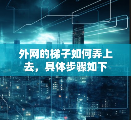 外网的梯子如何弄上去,具体步骤如下 外网的梯子如何弄上去,具体步骤如下
