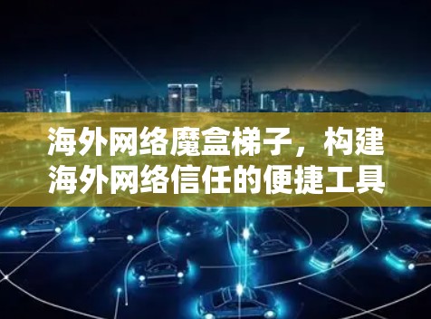 海外网络魔盒梯子，构建海外网络信任的便捷工具