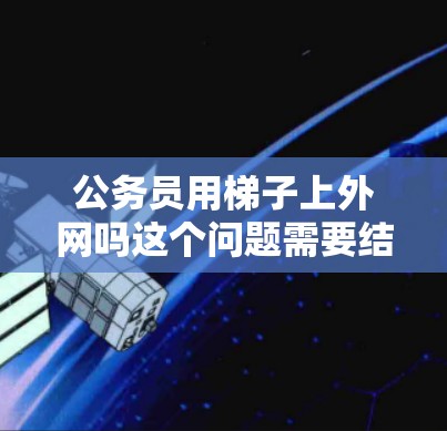 公务员用梯子上外网吗这个问题需要结合具体的背景和情况来回答。以下是一些可能的背景和解释 公务员用梯子上外网吗这个问题需要结合具体的背景和情况来回答。以下是一些可能的背景和解释