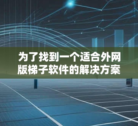 为了找到一个适合外网版梯子软件的解决方案,以下是一些步骤和建议 为了找到一个适合外网版梯子软件的解决方案,以下是一些步骤和建议