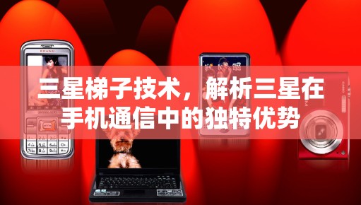 三星梯子技术，解析三星在手机通信中的独特优势