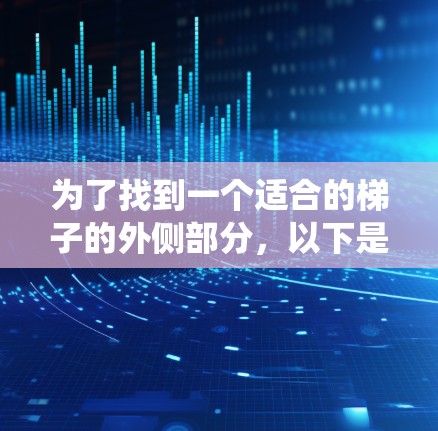 为了找到一个适合的梯子的外侧部分,以下是系统化的步骤和建议 为了找到一个适合的梯子的外侧部分,以下是系统化的步骤和建议