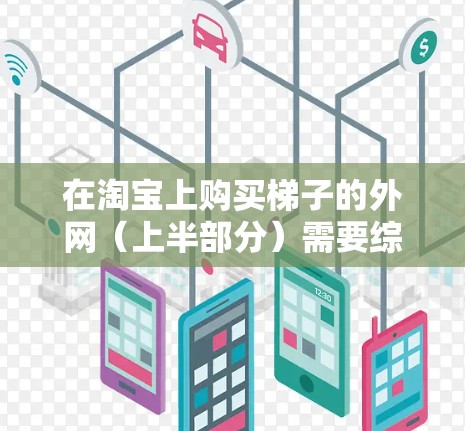 在淘宝上购买梯子的外网(上半部分)需要综合考虑多个因素,包括梯子的类型、尺寸、材质、结构和使用场景。以下是详细的步骤指南 在淘宝上购买梯子的外网(上半部分)需要综合考虑多个因素,包括梯子的类型、尺寸、材质、结构和使用场景。以下是详细的步骤指南