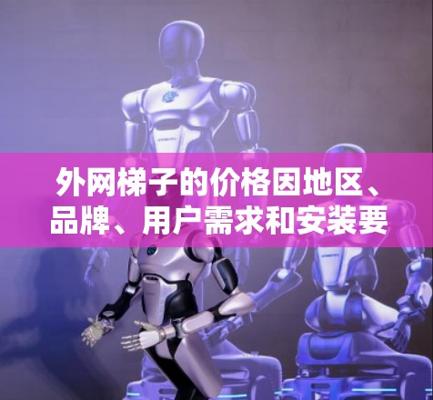 外网梯子的价格因地区、品牌、用户需求和安装要求而异,通常在2元到3元之间。以下是一些常见的价格范围和选择因素,帮助您更好地了解外网梯子的购买建议 外网梯子的价格因地区、品牌、用户需求和安装要求而异,通常在2元到3元之间。以下是一些常见的价格范围和选择因素,帮助您更好地了解外网梯子的购买建议