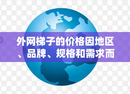 外网梯子的价格因地区、品牌、规格和需求而异。以下是一些常见的价格范围和购买建议 外网梯子的价格因地区、品牌、规格和需求而异。以下是一些常见的价格范围和购买建议