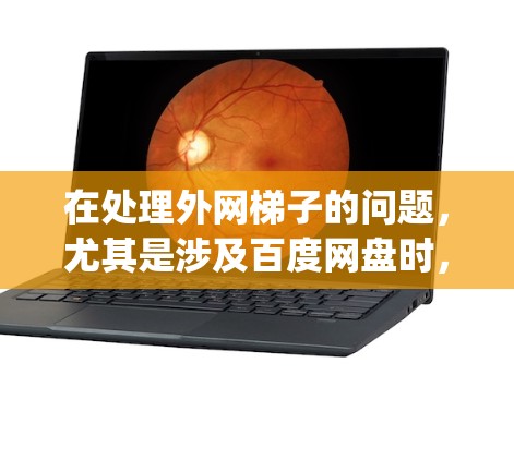 在处理外网梯子的问题,尤其是涉及百度网盘时,可以按照以下步骤进行 troubleshooting和解决 在处理外网梯子的问题,尤其是涉及百度网盘时,可以按照以下步骤进行 troubleshooting和解决