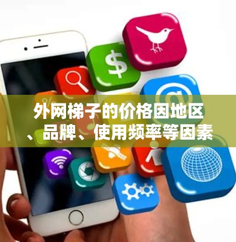 外网梯子的价格因地区、品牌、使用频率等因素而异，以下是一些常见的价格范围和建议