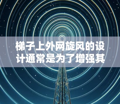梯子上外网旋风的设计通常是为了增强其稳定性,尤其是在旋转时。旋风的结构通常包括风圈、连接件和支撑架等,以确保梯子在旋转时能够承受风的影响。以下是一个可能的旋风设计示例 梯子上外网旋风的设计通常是为了增强其稳定性,尤其是在旋转时。旋风的结构通常包括风圈、连接件和支撑架等,以确保梯子在旋转时能够承受风的影响。以下是一个可能的旋风设计示例
