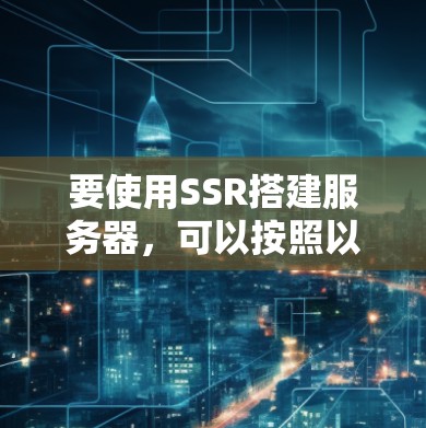 要使用SSR搭建服务器,可以按照以下步骤进行 要使用SSR搭建服务器,可以按照以下步骤进行