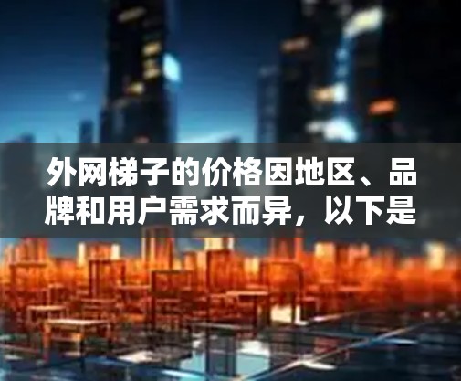 外网梯子的价格因地区、品牌和用户需求而异，以下是一些常见信息