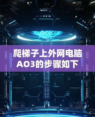 爬梯子上外网电脑AO3的步骤如下