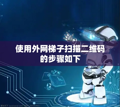 使用外网梯子扫描二维码的步骤如下