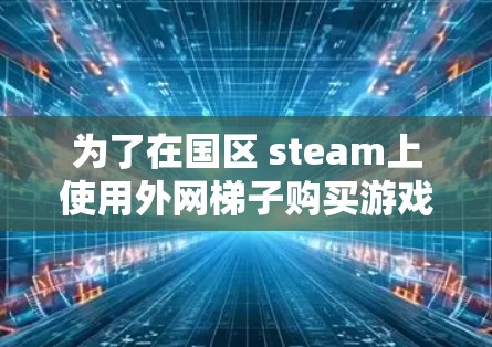 为了在国区 steam上使用外网梯子购买游戏,您可以按照以下步骤进行 为了在国区 steam上使用外网梯子购买游戏,您可以按照以下步骤进行