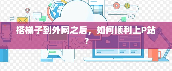 搭梯子到外网之后,如何顺利上P站? 搭梯子到外网之后,如何顺利上P站?