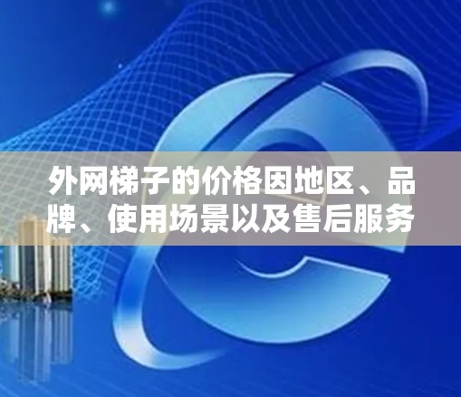 外网梯子的价格因地区、品牌、使用场景以及售后服务而异。以下是一些建议,帮助你了解价格范围和购买建议 外网梯子的价格因地区、品牌、使用场景以及售后服务而异。以下是一些建议,帮助你了解价格范围和购买建议