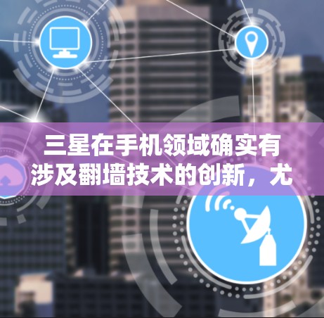 三星在手机领域确实有涉及翻墙技术的创新,尤其是在高端手机和智能设备的领域。以下是关于三星在翻墙方面的具体应用 三星在手机领域确实有涉及翻墙技术的创新,尤其是在高端手机和智能设备的领域。以下是关于三星在翻墙方面的具体应用