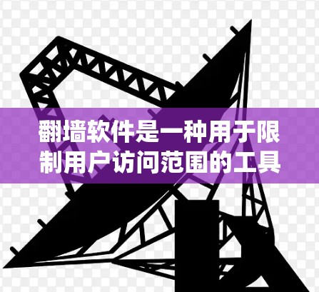 翻墙软件是一种用于限制用户访问范围的工具，通常用于绕过网站的访问限制。以下是对翻墙软件的详细介绍