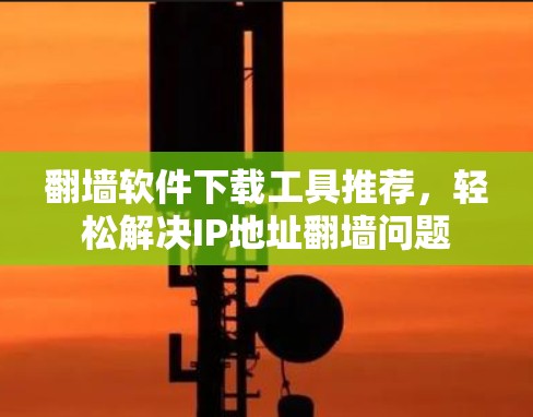 翻墙软件下载工具推荐,轻松解决IP地址翻墙问题 翻墙软件下载工具推荐,轻松解决IP地址翻墙问题