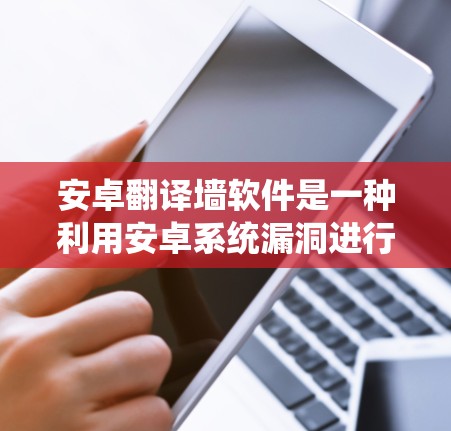 安卓翻译墙软件是一种利用安卓系统漏洞进行网络内容监控和保护的功能,旨在通过翻译、截取和删除恶意内容来确保系统安全。以下是关于安卓翻译墙软件的详细分析 安卓翻译墙软件是一种利用安卓系统漏洞进行网络内容监控和保护的功能,旨在通过翻译、截取和删除恶意内容来确保系统安全。以下是关于安卓翻译墙软件的详细分析