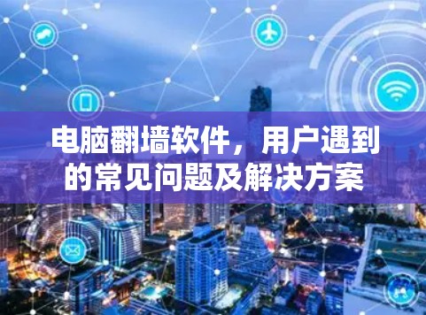 电脑翻墙软件,用户遇到的常见问题及解决方案 电脑翻墙软件,用户遇到的常见问题及解决方案