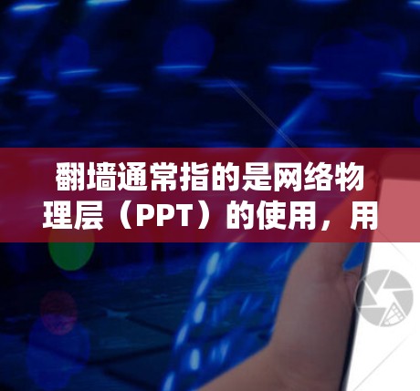 翻墙通常指的是网络物理层（PPT）的使用，用于加密或传输网络数据。以下是一些可能与翻墙相关软件或工具