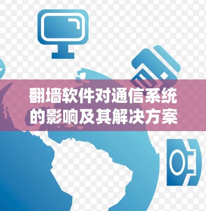 翻墙软件对通信系统的影响及其解决方案 翻墙软件对通信系统的影响及其解决方案