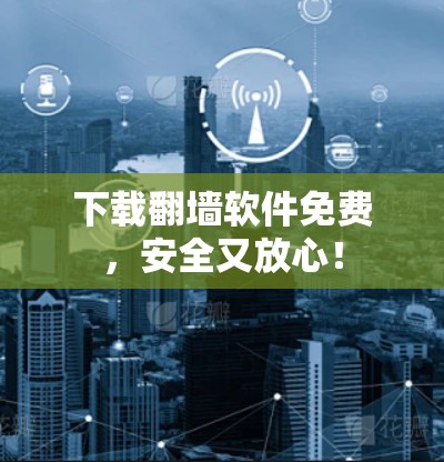 下载翻墙软件免费,安全又放心! 下载翻墙软件免费,安全又放心!