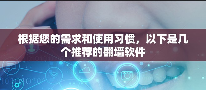 根据您的需求和使用习惯,以下是几个推荐的翻墙软件 根据您的需求和使用习惯,以下是几个推荐的翻墙软件