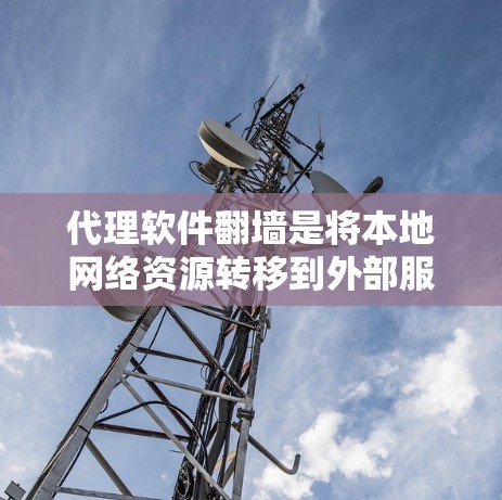 代理软件翻墙是将本地网络资源转移到外部服务器的技术，确保用户能够访问外部网站或资源。以下是对代理软件翻墙的详细分析和总结