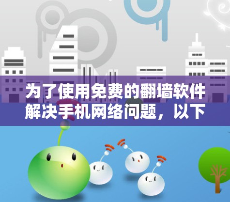 为了使用免费的翻墙软件解决手机网络问题,以下是一个有条理的解决方案 为了使用免费的翻墙软件解决手机网络问题,以下是一个有条理的解决方案