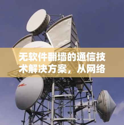 无软件翻墙的通信技术解决方案，从网络优化到网络安全