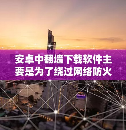 安卓中翻墙下载软件主要是为了绕过网络防火墙，允许用户在线下载文件。以下是一些常见的安卓翻墙下载软件推荐