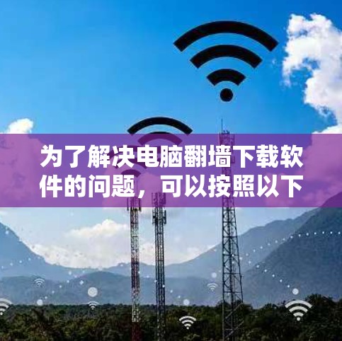 为了解决电脑翻墙下载软件的问题，可以按照以下步骤进行操作