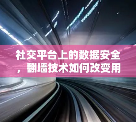 社交平台上的数据安全,翻墙技术如何改变用户体验? 社交平台上的数据安全,翻墙技术如何改变用户体验?