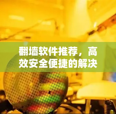 翻墙软件推荐,高效安全便捷的解决方案 翻墙软件推荐,高效安全便捷的解决方案