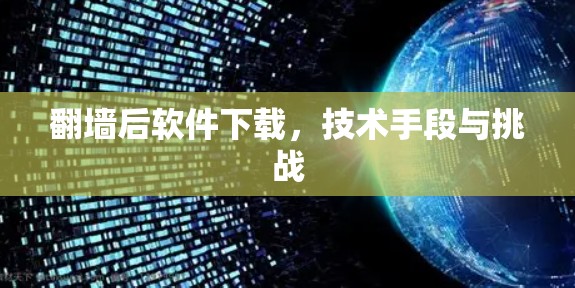 翻墙后软件下载,技术手段与挑战 翻墙后软件下载,技术手段与挑战