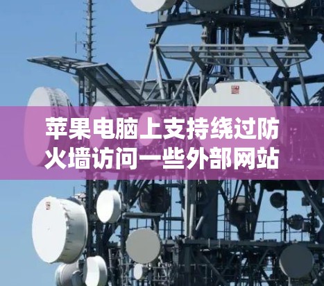 苹果电脑上支持绕过防火墙访问一些外部网站的软件主要包括以下几种 苹果电脑上支持绕过防火墙访问一些外部网站的软件主要包括以下几种