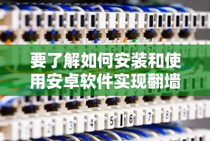 要了解如何安装和使用安卓软件实现翻墙，可以按照以下步骤进行