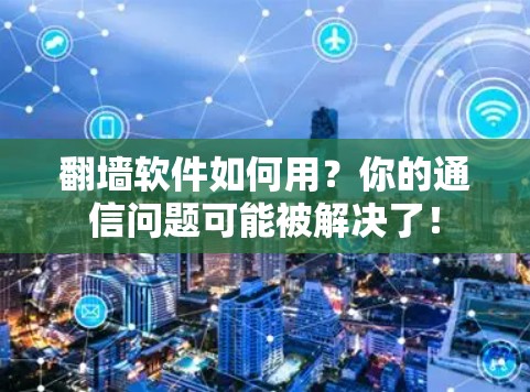 翻墙软件如何用？你的通信问题可能被解决了！