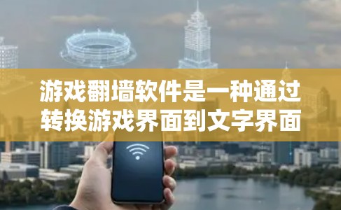 游戏翻墙软件是一种通过转换游戏界面到文字界面来管理游戏内容的工具，玩家需要通过翻墙才能上手。以下是对该主题的详细总结