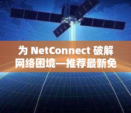 为 NetConnect 破解网络困境—推荐最新免费电脑翻墙软件