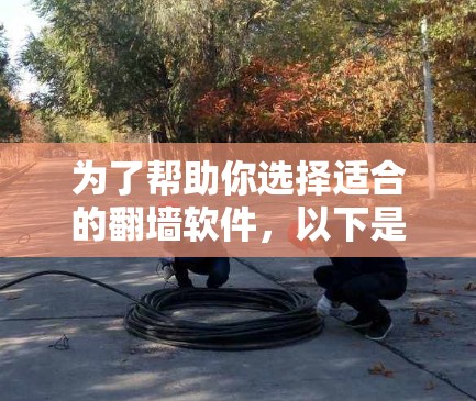 为了帮助你选择适合的翻墙软件，以下是综合考虑的因素和推荐