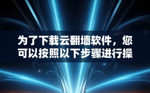 为了下载云翻墙软件，您可以按照以下步骤进行操作