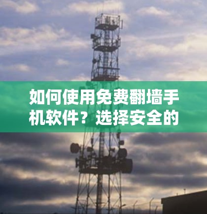 如何使用免费翻墙手机软件？选择安全的，就是赢！